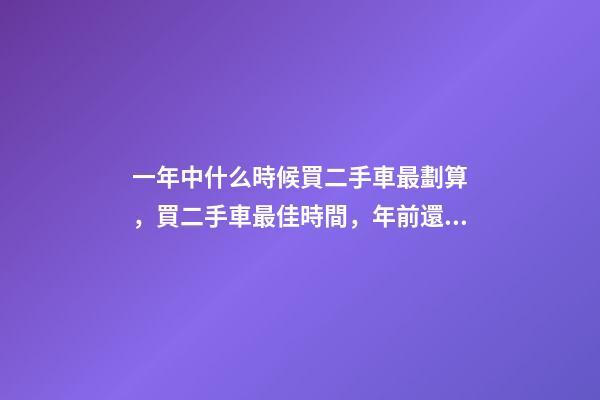 一年中什么時候買二手車最劃算，買二手車最佳時間，年前還是年后買